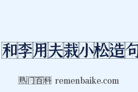 和李用夫栽小松造句是什么意思的图片